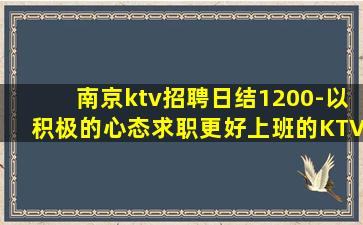 南京ktv招聘日结1200-以积极的心态求职更好上班的KTV