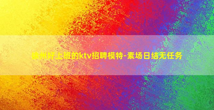 徐州好上班的ktv招聘模特-素场日结无任务